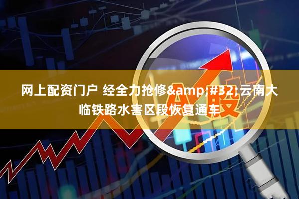 网上配资门户 经全力抢修&#32;云南大临铁路水害区段恢复通车