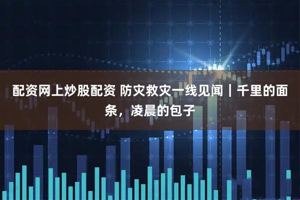 配资网上炒股配资 防灾救灾一线见闻｜千里的面条，凌晨的包子