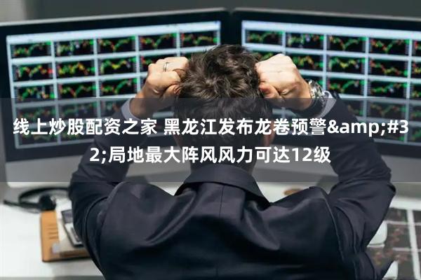 线上炒股配资之家 黑龙江发布龙卷预警&#32;局地最大阵风风力可达12级
