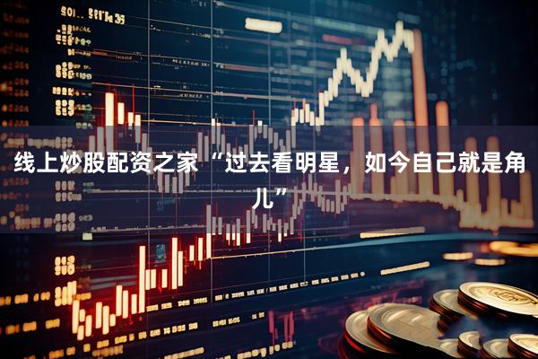 线上炒股配资之家 “过去看明星，如今自己就是角儿”