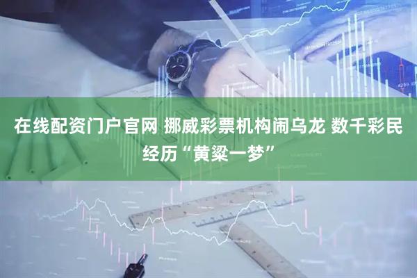在线配资门户官网 挪威彩票机构闹乌龙 数千彩民经历“黄粱一梦”