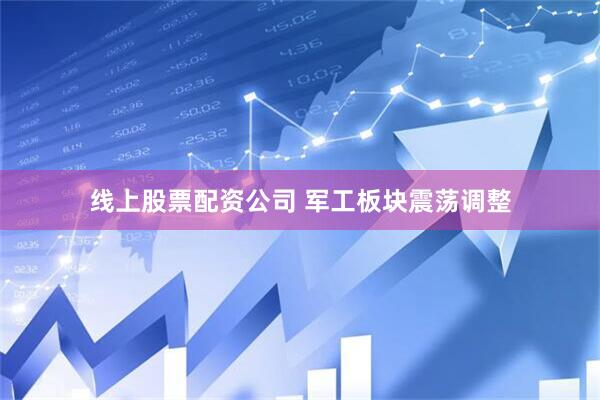 线上股票配资公司 军工板块震荡调整
