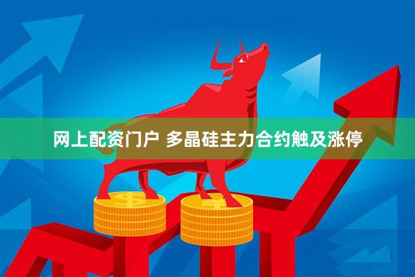 网上配资门户 多晶硅主力合约触及涨停
