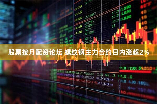 股票按月配资论坛 螺纹钢主力合约日内涨超2%