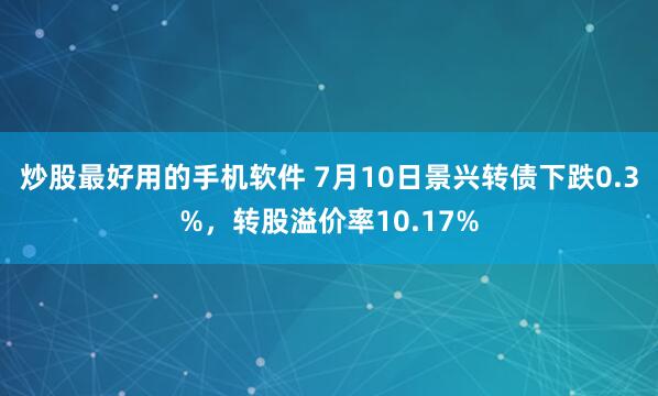 炒股最好用的手机软件 7月10日景兴转债下跌0.3%，转股溢价率10.17%
