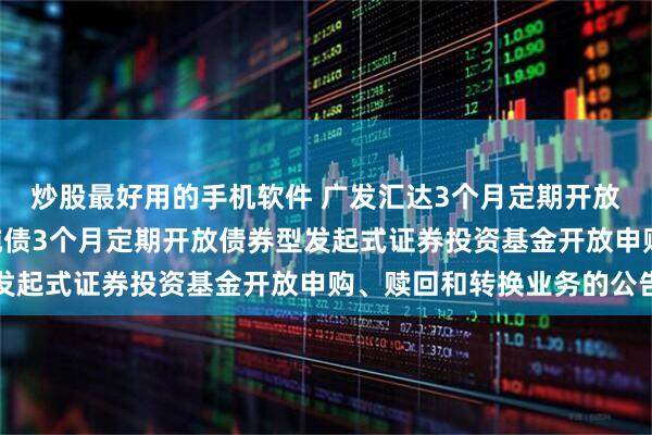 炒股最好用的手机软件 广发汇达3个月定期开放债券: 关于广发汇达纯债3个月定期开放债券型发起式证券投资基金开放申购、赎回和转换业务的公告