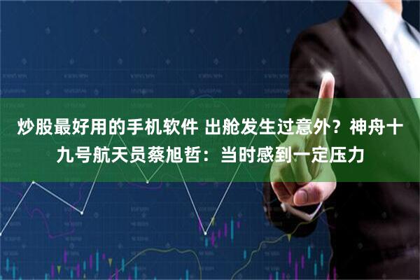 炒股最好用的手机软件 出舱发生过意外？神舟十九号航天员蔡旭哲：当时感到一定压力