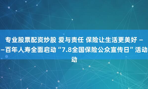 专业股票配资炒股 爱与责任 保险让生活更美好 ——百年人寿全面启动“7.8全国保险公众宣传日”活动