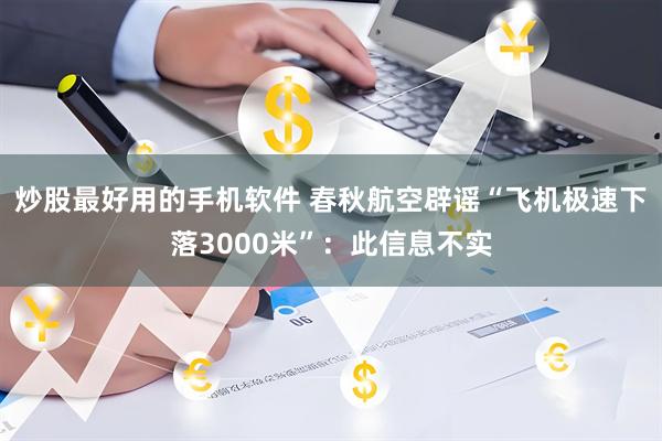 炒股最好用的手机软件 春秋航空辟谣“飞机极速下落3000米”：此信息不实