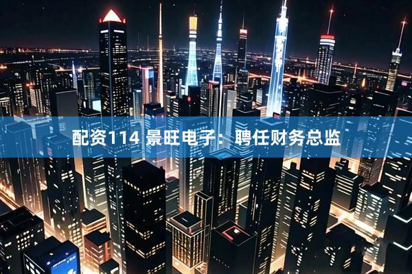 配资114 景旺电子：聘任财务总监