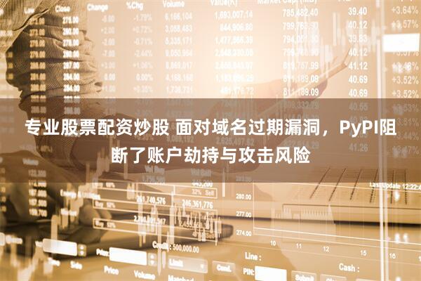 专业股票配资炒股 面对域名过期漏洞，PyPI阻断了账户劫持与攻击风险