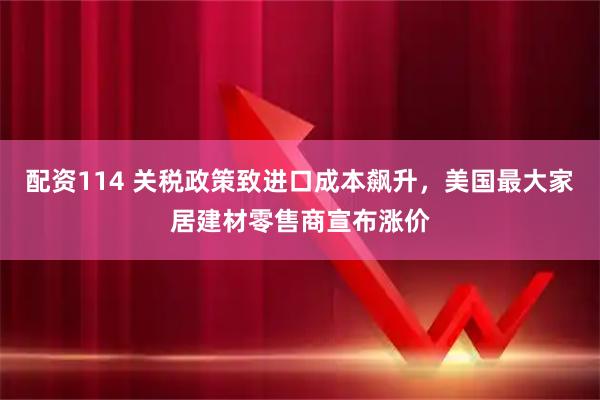 配资114 关税政策致进口成本飙升，美国最大家居建材零售商宣布涨价
