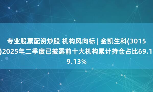 专业股票配资炒股 机构风向标 | 金凯生科(301509)2025年二季度已披露前十大机构累计持仓占比69.13%