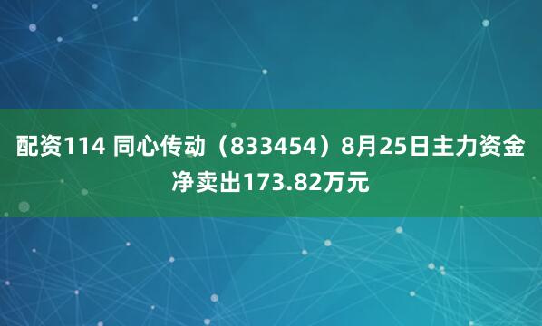 配资114 同心传动（833454）8月25日主力资金净卖出173.82万元