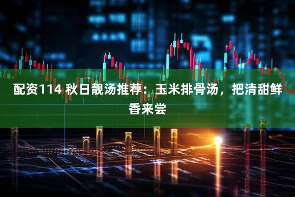 配资114 秋日靓汤推荐：玉米排骨汤，把清甜鲜香来尝