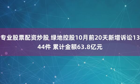 专业股票配资炒股 绿地控股10月前20天新增诉讼1344件 累计金额63.8亿元