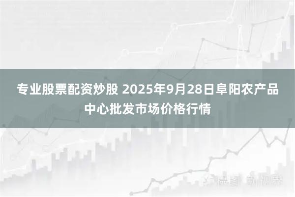 专业股票配资炒股 2025年9月28日阜阳农产品中心批发市场价格行情