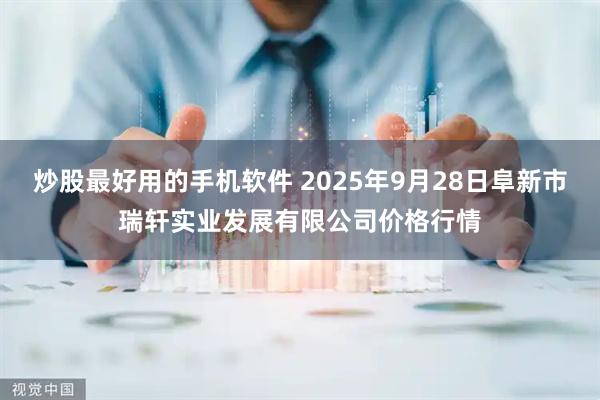 炒股最好用的手机软件 2025年9月28日阜新市瑞轩实业发展有限公司价格行情