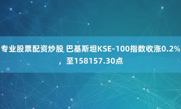 专业股票配资炒股 巴基斯坦KSE-100指数收涨0.2%，至158157.30点