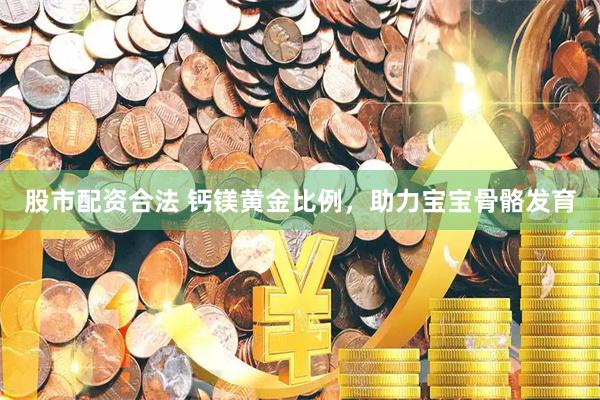 股市配资合法 钙镁黄金比例，助力宝宝骨骼发育