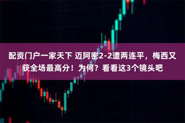 配资门户一家天下 迈阿密2-2遭两连平，梅西又获全场最高分！为何？看看这3个镜头吧