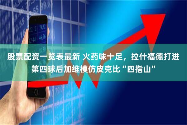 股票配资一览表最新 火药味十足，拉什福德打进第四球后加维模仿皮克比“四指山”